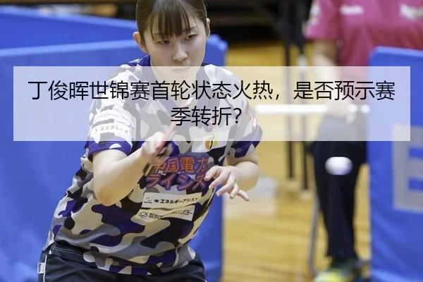 丁俊晖世锦赛首轮状态火热,是否预示赛季转折?