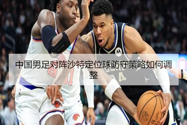 中国男足对阵沙特定位球防守策略如何调整